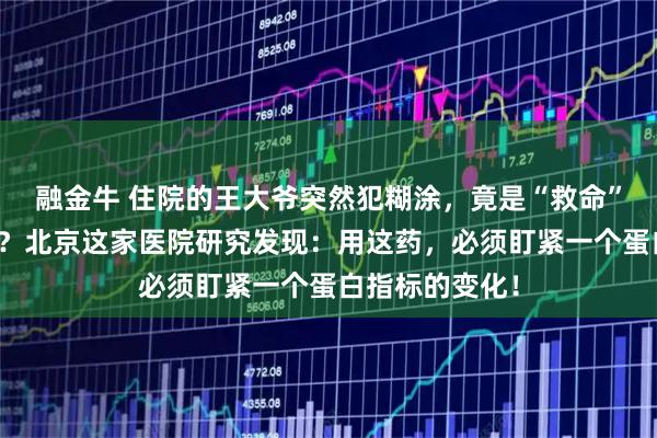 融金牛 住院的王大爷突然犯糊涂，竟是“救命”抗生素惹的祸？北京这家医院研究发现：用这药，必须盯紧一个蛋白指标的变化！