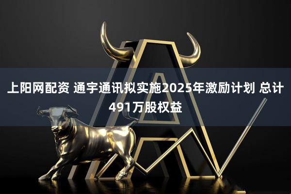 上阳网配资 通宇通讯拟实施2025年激励计划 总计491万股权益
