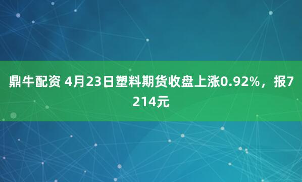 鼎牛配资 4月23日塑料期货收盘上涨0.92%，报7214元