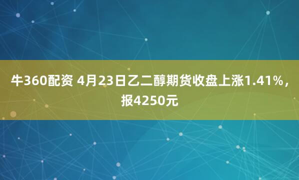 牛360配资 4月23日乙二醇期货收盘上涨1.41%，报4250元