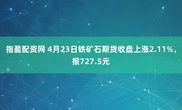 指盈配资网 4月23日铁矿石期货收盘上涨2.11%,报727.5元