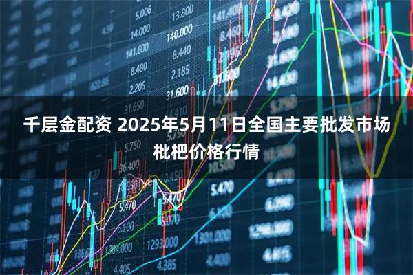 千层金配资 2025年5月11日全国主要批发市场枇杷价格行情