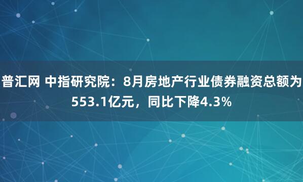 普汇网 中指研究院：8月房地产行业债券融资总额为553.1亿元，同比下降4.3%