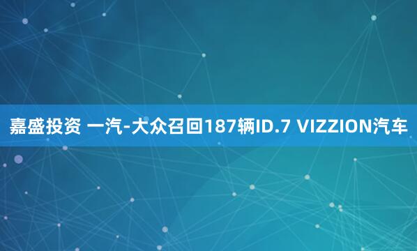 嘉盛投资 一汽-大众召回187辆ID.7 VIZZION汽车