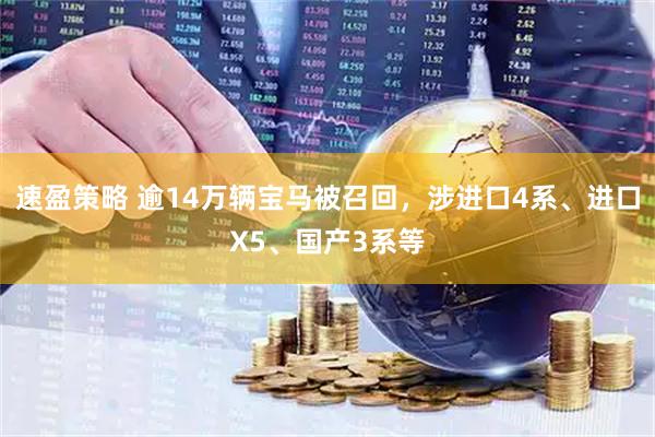 速盈策略 逾14万辆宝马被召回,涉进口4系、进口X5、国产3系等