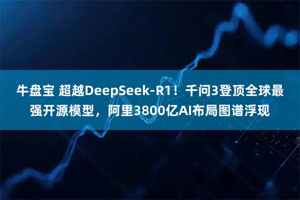 牛盘宝 超越DeepSeek-R1！千问3登顶全球最强开源模型，阿里3800亿AI布局图谱浮现