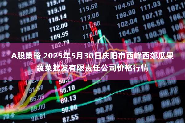 A股策略 2025年5月30日庆阳市西峰西郊瓜果蔬菜批发有限责任公司价格行情