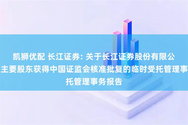 凯狮优配 长江证券: 关于长江证券股份有限公司变更主要股东获得中国证监会核准批复的临时受托管理事务报告
