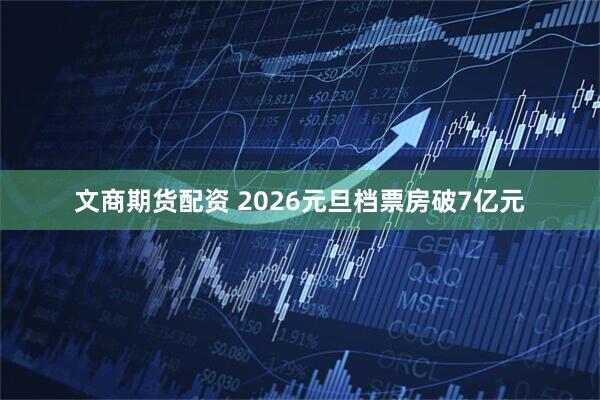 文商期货配资 2026元旦档票房破7亿元