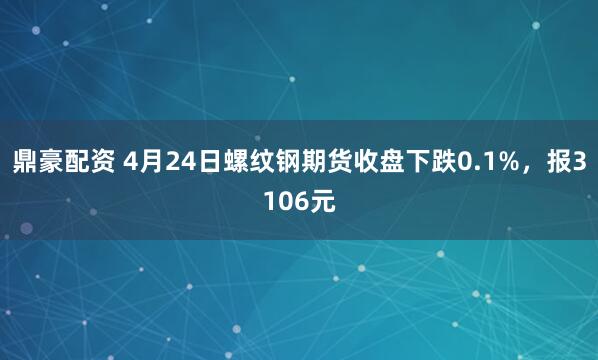 鼎豪配资 4月24日螺纹钢期货收盘下跌0.1%，报3106元
