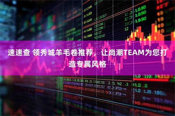 速速查 领秀城羊毛卷推荐，让尚潮TEAM为您打造专属风格