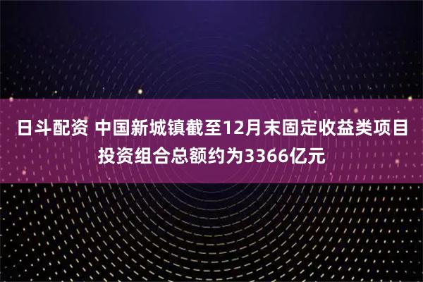 日斗配资 中国新城镇截至12月末固定收益类项目投资组合总额约为3366亿元