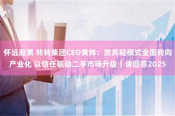 怀远股票 转转集团CEO黄炜：放弃轻模式全面转向产业化 以信任驱动二手市场升级丨请回答2025