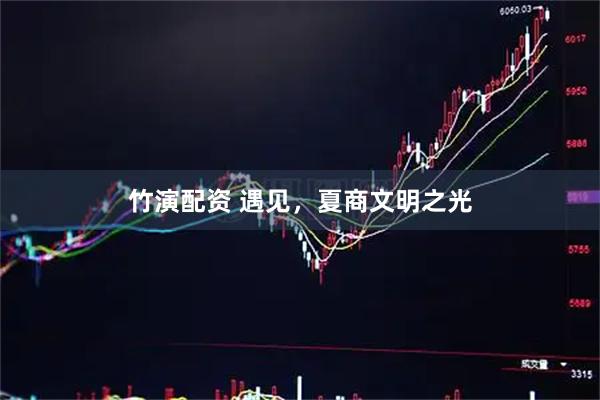 竹演配资 遇见，夏商文明之光