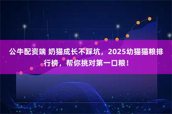 公牛配资端 奶猫成长不踩坑，2025幼猫猫粮排行榜，帮你挑对第一口粮！