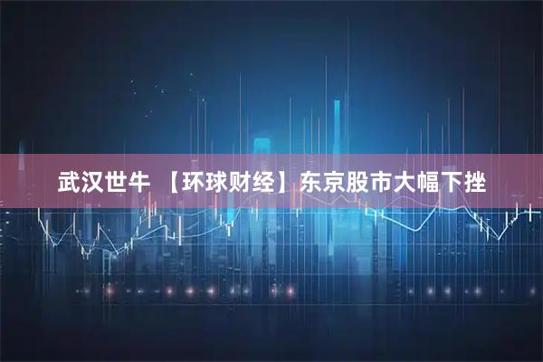 武汉世牛 【环球财经】东京股市大幅下挫