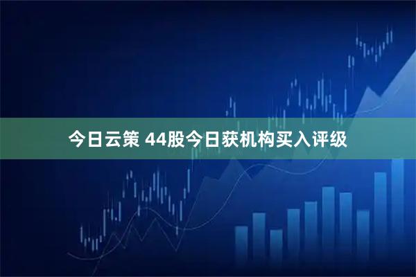 今日云策 44股今日获机构买入评级