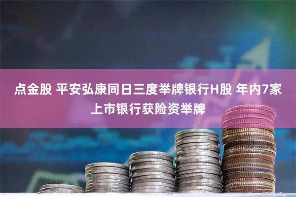 点金股 平安弘康同日三度举牌银行H股 年内7家上市银行获险资举牌